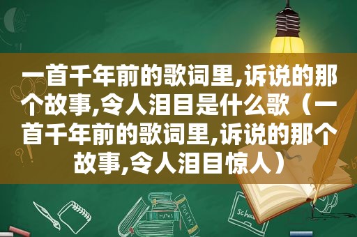 一首千年前的歌词里,诉说的那个故事,令人泪目是什么歌（一首千年前的歌词里,诉说的那个故事,令人泪目惊人）