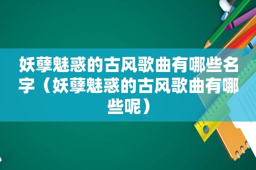 妖孽魅惑的古风歌曲有哪些名字（妖孽魅惑的古风歌曲有哪些呢）