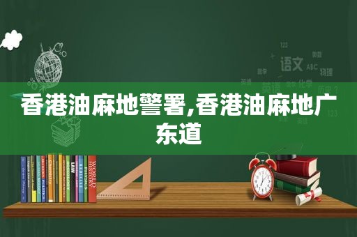 香港油麻地警署,香港油麻地广东道