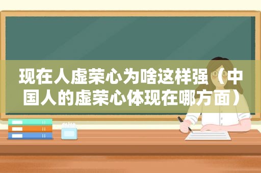 现在人虚荣心为啥这样强（中国人的虚荣心体现在哪方面）