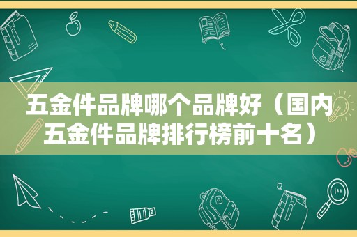 五金件品牌哪个品牌好（国内五金件品牌排行榜前十名）