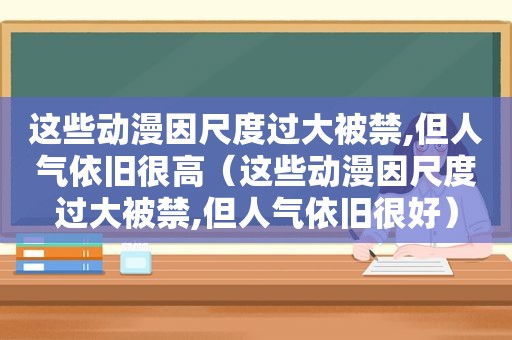 这些动漫因尺度过大被禁,但人气依旧很高（这些动漫因尺度过大被禁,但人气依旧很好）