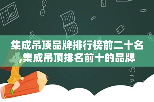 集成吊顶品牌排行榜前二十名,集成吊顶排名前十的品牌