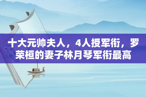 十大元帅夫人，4人授军衔，罗荣桓的妻子林月琴军衔最高