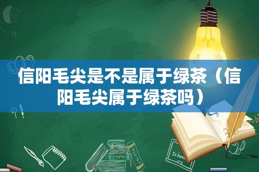 信阳毛尖是不是属于绿茶（信阳毛尖属于绿茶吗）