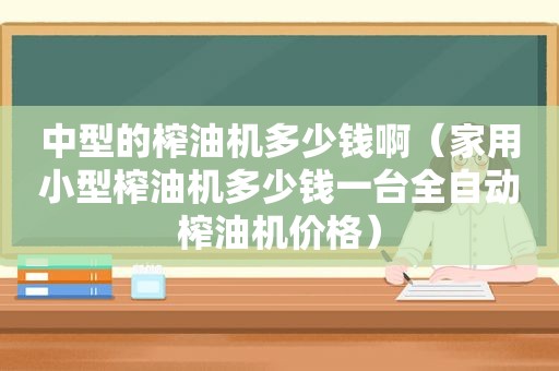 中型的榨油机多少钱啊（家用小型榨油机多少钱一台全自动榨油机价格）