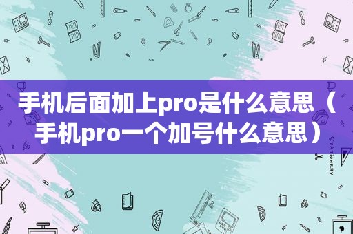 手机后面加上pro是什么意思（手机pro一个加号什么意思）