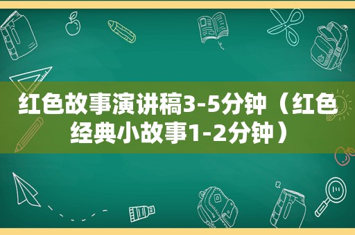 红色故事演讲稿3-5分钟（红色经典小故事1-2分钟）