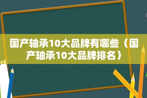 国产轴承10大品牌有哪些（国产轴承10大品牌排名）