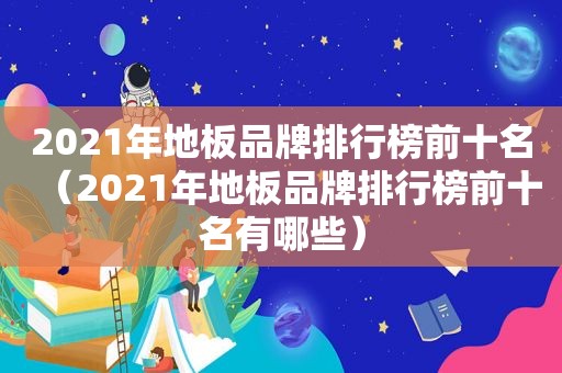 2021年地板品牌排行榜前十名（2021年地板品牌排行榜前十名有哪些）