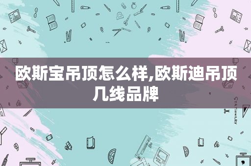 欧斯宝吊顶怎么样,欧斯迪吊顶几线品牌