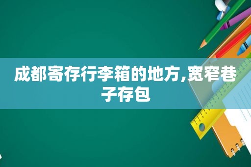 成都寄存行李箱的地方,宽窄巷子存包