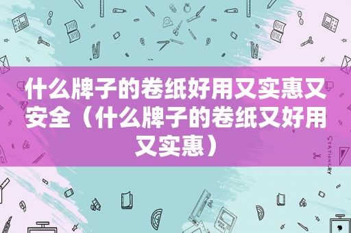 什么牌子的卷纸好用又实惠又安全（什么牌子的卷纸又好用又实惠）