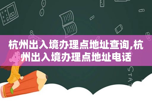 杭州出入境办理点地址查询,杭州出入境办理点地址电话