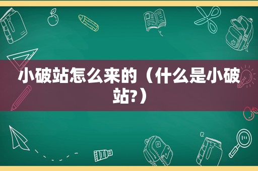 小破站怎么来的（什么是小破站?）