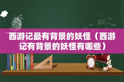 西游记最有背景的妖怪（西游记有背景的妖怪有哪些）