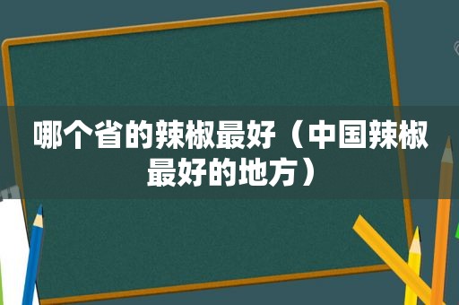 哪个省的辣椒最好（中国辣椒最好的地方）