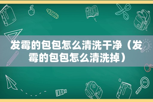 发霉的包包怎么清洗干净（发霉的包包怎么清洗掉）