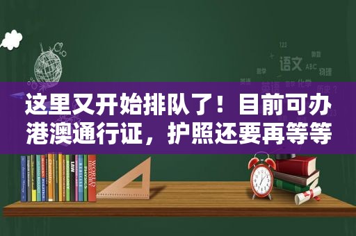 这里又开始排队了！目前可办港澳通行证，护照还要再等等