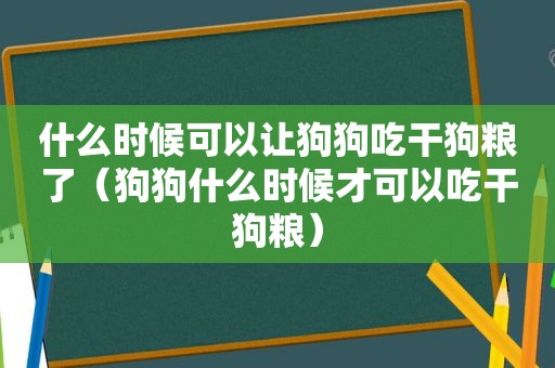 什么时候可以让狗狗吃干狗粮了（狗狗什么时候才可以吃干狗粮）