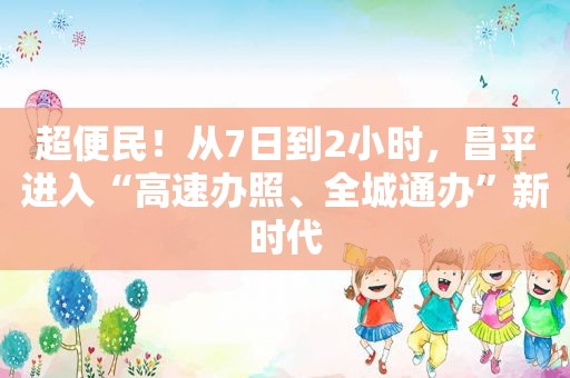 超便民！从7日到2小时，昌平进入“高速办照、全城通办”新时代