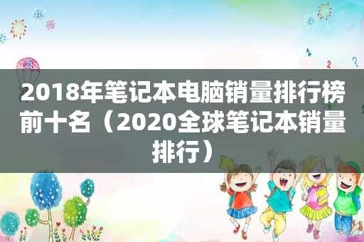 2018年笔记本电脑销量排行榜前十名（2020全球笔记本销量排行）