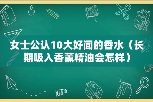 女士公认10大好闻的香水（长期吸入香薰精油会怎样）