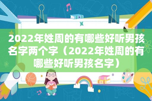 2022年姓周的有哪些好听男孩名字两个字（2022年姓周的有哪些好听男孩名字）