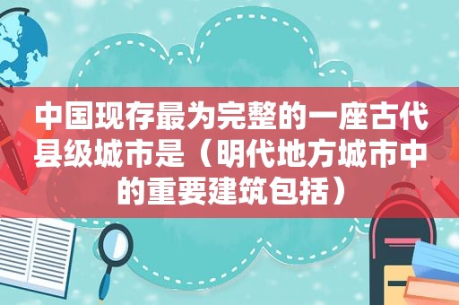 中国现存最为完整的一座古代县级城市是（明代地方城市中的重要建筑包括）