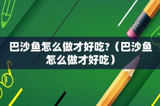 巴沙鱼怎么做才好吃?（巴沙鱼怎么做才好吃）