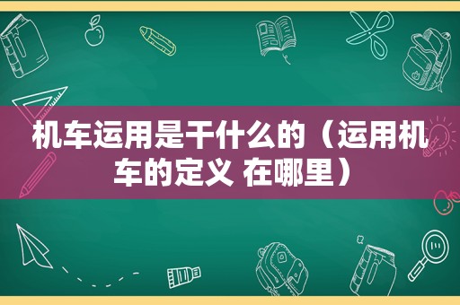 机车运用是干什么的（运用机车的定义 在哪里）