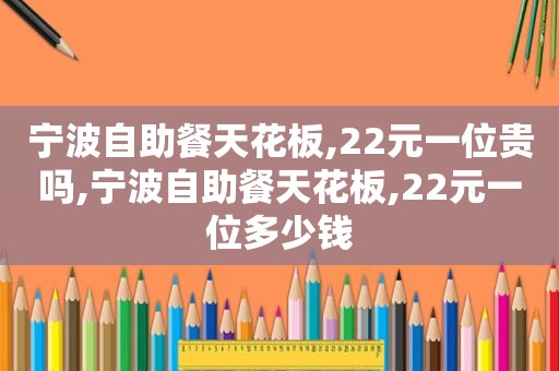 宁波自助餐天花板,22元一位贵吗,宁波自助餐天花板,22元一位多少钱