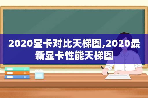 2020显卡对比天梯图,2020最新显卡性能天梯图