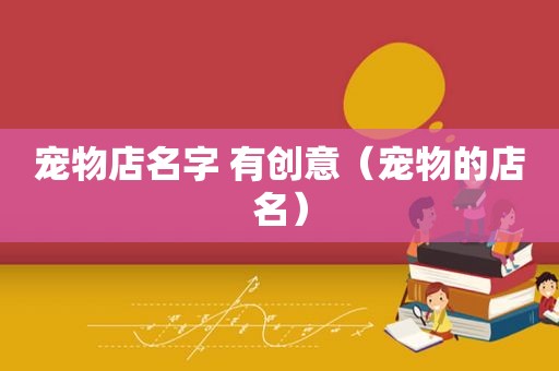 宠物店名字 有创意（宠物的店名）