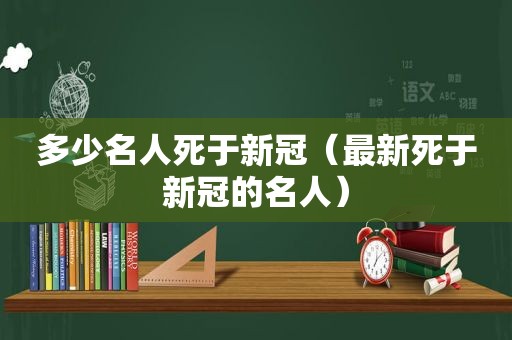 多少名人死于新冠（最新死于新冠的名人）