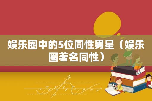 娱乐圈中的5位同性男星（娱乐圈著名同性）