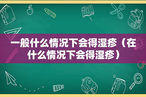 一般什么情况下会得湿疹（在什么情况下会得湿疹）