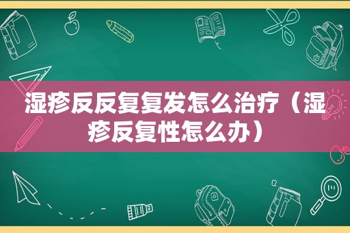 湿疹反反复复发怎么治疗（湿疹反复性怎么办）