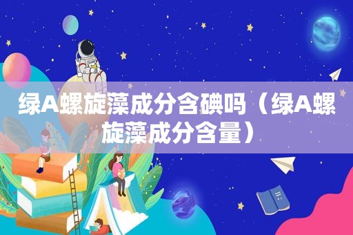 绿A螺旋藻成分含碘吗（绿A螺旋藻成分含量）