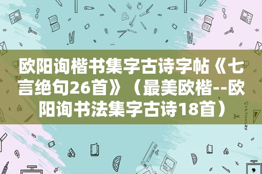 欧阳询楷书集字古诗字帖《七言绝句26首》（最美欧楷--欧阳询书法集字古诗18首）