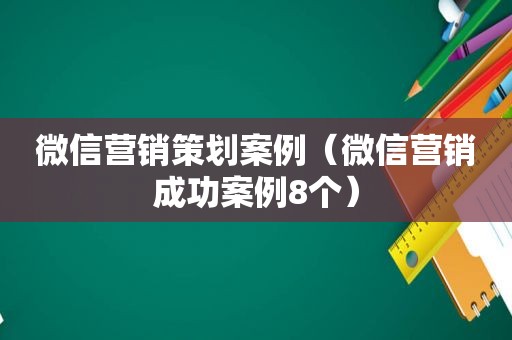 微信营销策划案例（微信营销成功案例8个）