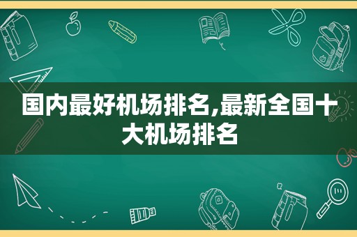 国内最好机场排名,最新全国十大机场排名