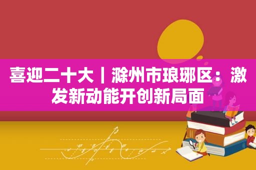 喜迎二十大｜滁州市琅琊区：激发新动能开创新局面