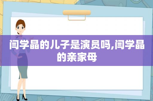 闫学晶的儿子是演员吗,闫学晶的亲家母