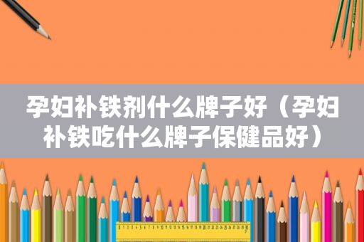 孕妇补铁剂什么牌子好（孕妇补铁吃什么牌子保健品好）