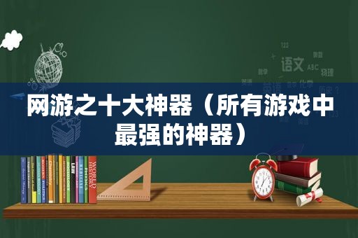 网游之十大神器（所有游戏中最强的神器）