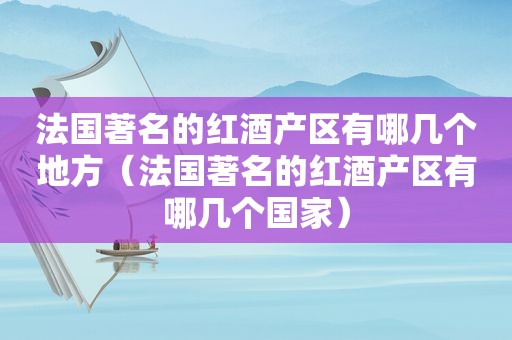 法国著名的红酒产区有哪几个地方（法国著名的红酒产区有哪几个国家）