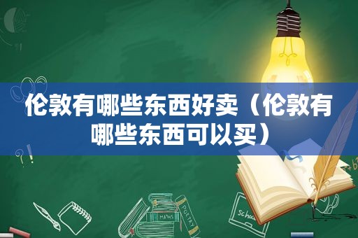 伦敦有哪些东西好卖（伦敦有哪些东西可以买）