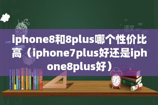 iphone8和8plus哪个性价比高（iphone7plus好还是iphone8plus好）