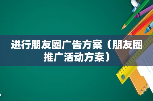 进行朋友圈广告方案（朋友圈推广活动方案）